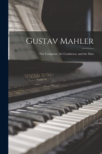 Gustav Mahler: The Composer, The Conductor, And The Man