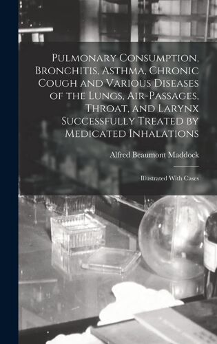 Pulmonary Consumption, Bronchitis, Asthma, Chronic Cough And Various Diseases Of The Lungs, Air-Passages, Throat, And Larynx Successfully Treated By M