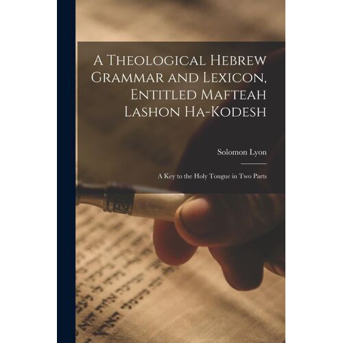 A Theological Hebrew Grammar And Lexicon, Entitled Mafteah Lashon Ha-Kodesh: A Key To The Holy Tongue In Two Parts
