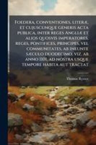 Foedera, Conventiones, Literã], Et Cujuscunque Generis Acta Publica, Inter Reges Angliã] Et Alios Quosvis Imperatores, Reges, Pontifices, Principes, ... Tempore Habita Aut Tract (Latin Edition)