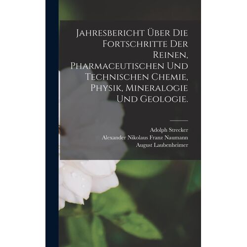Jahresbericht Über Die Fortschritte Der Reinen, Pharmaceutischen Und Technischen Chemie, Physik, Mineralogie Und Geologie.