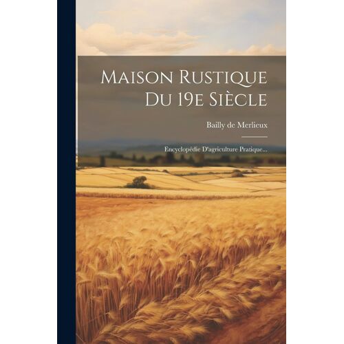 Maison Rustique Du 19e Siècle: Encyclopédie D'agriculture Pratique...