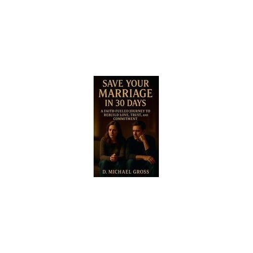 Save Your Marriage In 30 Days: A Faith-Fueled Journey To Rebuild Love, Trust, And Commitment