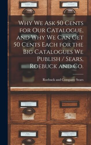 Why We Ask 50 Cents For Our Catalogue, And Why We Can Get 50 Cents Each For The Big Catalogues We Publish / Sears, Roebuck And Co.
