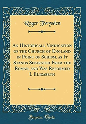 An Historicall Vindication Of The Church Of England In Point Of Schism, As It Stands Separated From The Roman, And Was Reformed I. Elizabeth (Classic Reprint)