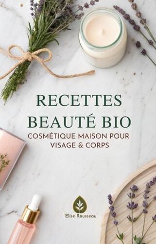 Recettes Beauté Bio: Cosmétique Maison Pour Visage & Corps