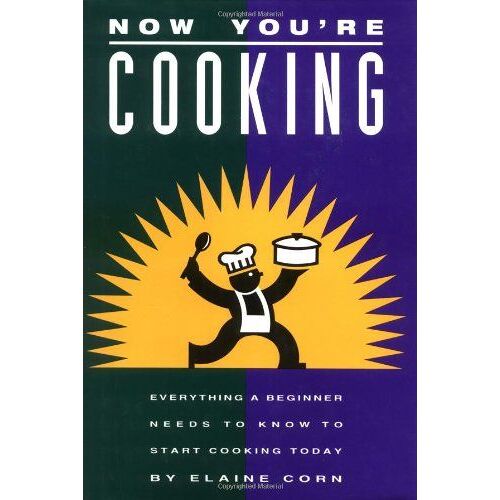 Now You're Cooking: Everything A Beginner Needs To Know To Start Cooking Today