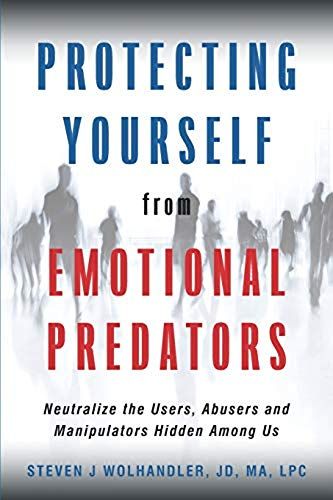 Protecting Yourself From Emotional Predators: Neutralize The Users, Abusers And Manipulators Hidden Among Us