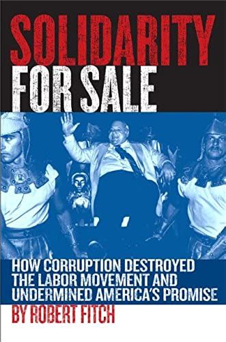 Solidarity For Sale: How Corruption Destroyed The Labor Movement And Undermined America's Promise