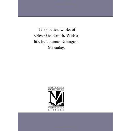 The Poetical Works Of Oliver Goldsmith. With A Life, By Thomas Babington Macaulay.