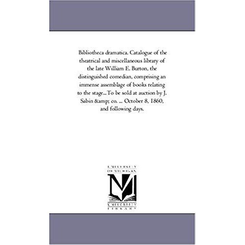 Bibliotheca Dramatica. Catalogue Of The Theatrical And Miscellaneous Library Of The Late William E. Burton, The Distinguished Comedian, Comprising An