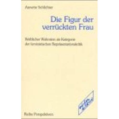 Die Figur Der Verrückten Frau: Weiblicher Wahnsinn Als Kategorie Der Deministischen Repräsentationskritik (Perspektiven)