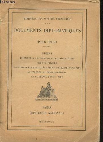 Documents Diplomatiques 1938-1939. Pièces Relatives Aux Évènements Et Aux Négociations Qui Ont Précédé L Ouverture Des Hostilités Entre L Allemagne D Une Part, La Pologne, La Grande-Bretagne Et La(...)