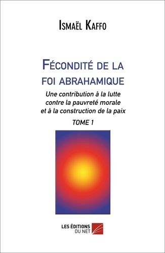 Fécondité De La Foi Abrahamique - Une Contribution À La Lutte Contre La Pauvreté Morale Et À La Construction De La Paix Tome 1