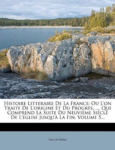 Histoire Litteraire De La France: Ou L'on Traite De L'origine Et Du Progrès, .... Qui Comprend La Suite Du Neuvième Siècle De L'église Jusqu'à La Fin, Volume 5... (French Edition)