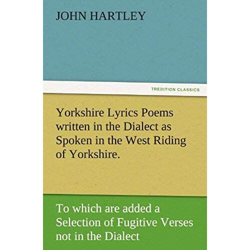 Yorkshire Lyrics Poems Written In The Dialect As Spoken In The West Riding Of Yorkshire. To Which Are Added A Selection Of Fugitive Verses Not In The Dialect