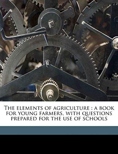 The Elements Of Agriculture: A Book For Young Farmers, With Questions Prepared For The Use Of Schools