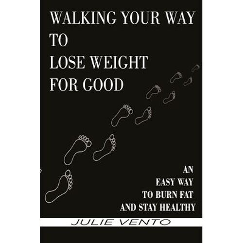 Walking Your Way To Lose Weight For Good: An Easy Way To Burn Fat And Stay Healthy