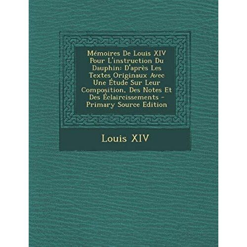 Mémoires De Louis Xiv Pour L'instruction Du Dauphin: D'après Les Textes Originaux Avec Une Étude Sur Leur Composition, Des Notes Et Des Éclaircissements (French Edition)
