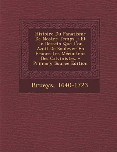 Histoire Du Fanatisme De Nostre Temps.: Et Le Dessein Que L'on Avoit De Soulever En France Les Mécontens Des Calvinistes. - Primary Source Edition (French Edition)