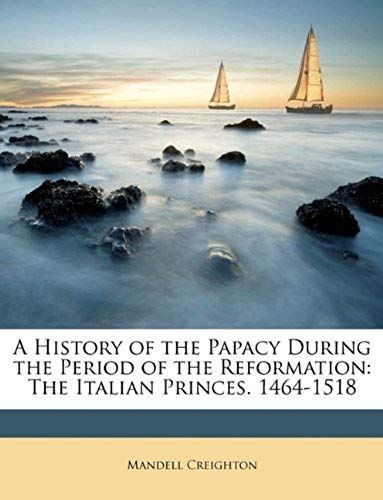 A History Of The Papacy During The Period Of The Reformation: The Italian Princes. 1464-1518