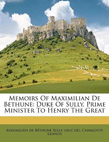 Memoirs Of Maximilian De Bethune: Duke Of Sully, Prime Minister To Henry The Great