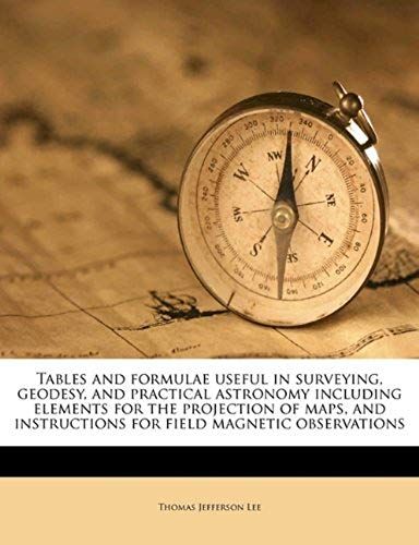 Tables And Formulae Useful In Surveying, Geodesy, And Practical Astronomy Including Elements For The Projection Of Maps, And Instructions For Field Magnetic Observations