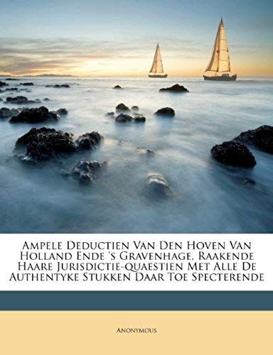 Ampele Deductien Van Den Hoven Van Holland Ende 's Gravenhage, Raakende Haare Jurisdictie-Quaestien Met Alle De Authentyke Stukken Daar Toe Specterende (Dutch Edition)