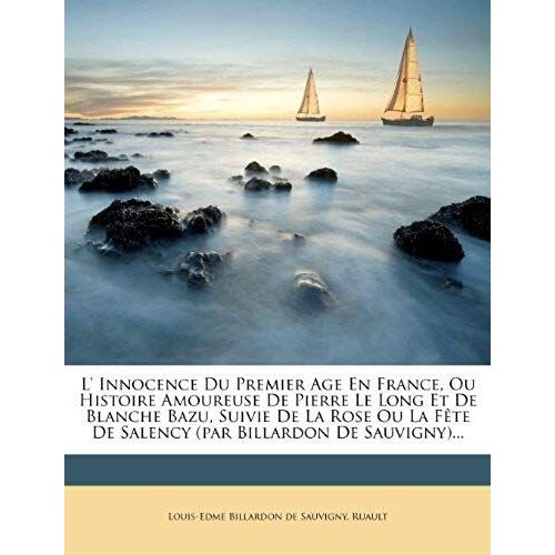 L' Innocence Du Premier Age En France, Ou Histoire Amoureuse De Pierre Le Long Et De Blanche Bazu, Suivie De La Rose Ou La Fête De Salency (Par Billardon De Sauvigny)... (French Edition)
