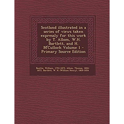Scotland Illustrated In A Series Of Views Taken Expressly For This Work By T. Allom, W.H. Bartlett, And H. M'culloch Volume 1 - Primary Source Edition
