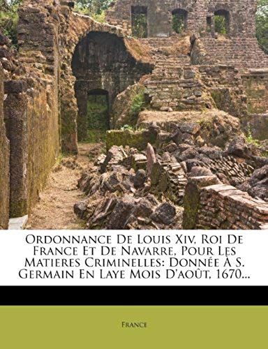 Ordonnance De Louis Xiv, Roi De France Et De Navarre, Pour Les Matieres Criminelles: Donnée À S. Germain En Laye Mois D'août, 1670... (French Edition)