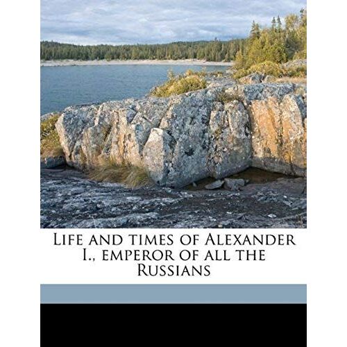 Life And Times Of Alexander I., Emperor Of All The Russians