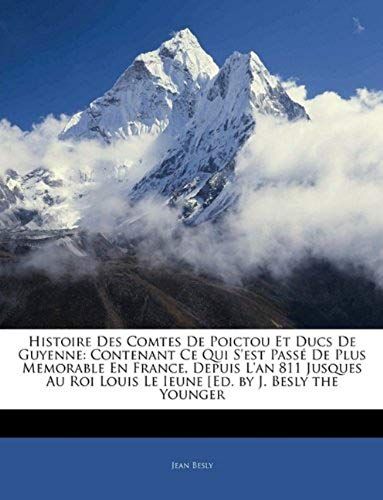 Histoire Des Comtes De Poictou Et Ducs De Guyenne: Contenant Ce Qui S'est Passé De Plus Memorable En France, Depuis L'an 811 Jusques Au Roi Louis Le Ieune [Ed. By J. Besly The Younger (French Edition)