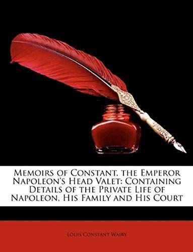 Memoirs Of Constant, The Emperor Napoleon's Head Valet: Containing Details Of The Private Life Of Napoleon, His Family And His Court