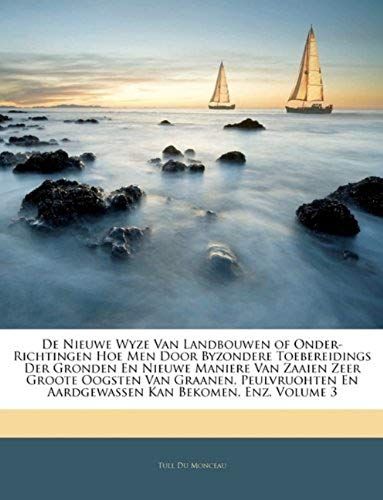 De Nieuwe Wyze Van Landbouwen Of Onder-Richtingen Hoe Men Door Byzondere Toebereidings Der Gronden En Nieuwe Maniere Van Zaaien Zeer Groote Oogsten ... Kan Bekomen, Enz, Volume 3 (Dutch Edition)