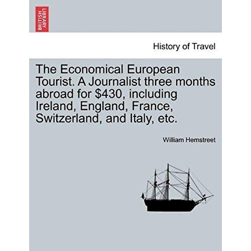 The Economical European Tourist. A Journalist Three Months Abroad For $430, Including Ireland, England, France, Switzerland, And Italy, Etc.