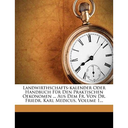 Landwirthschafts-Kalender Oder Handbuch Fur Den Praktischen Oekonomen ... Aus Dem Fr. Von Dr. Friedr. Karl Medicus, Volume 1... (German Edition)