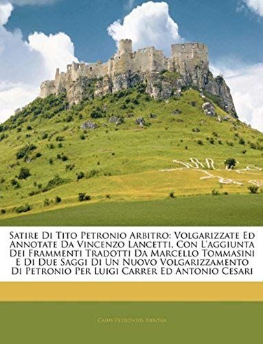 Satire Di Tito Petronio Arbitro: Volgarizzate Ed Annotate Da Vincenzo Lancetti, Con L'aggiunta Dei Frammenti Tradotti Da Marcello Tommasini E Di Due ... Carrer Ed Antonio Cesari (Italian Edition)