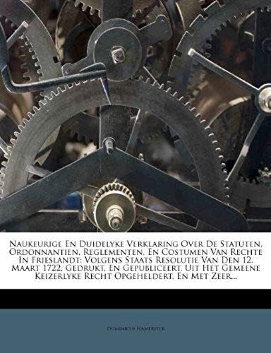 Naukeurige En Duidelyke Verklaring Over De Statuten, Ordonnantien, Reglementen, En Costumen Van Rechte In Frieslandt: Volgens Staats Resolutie Van Den (Dutch Edition)