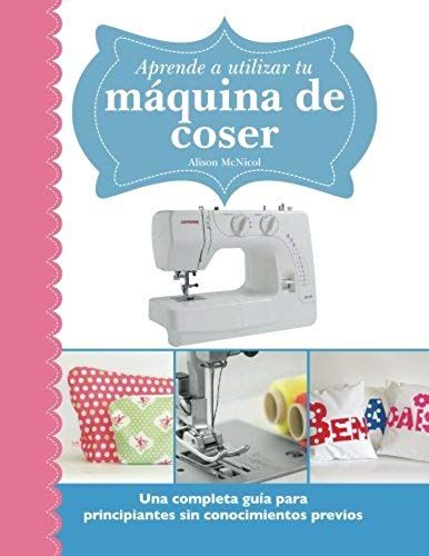 Aprende A Utilizar Tu Máquina De Coser: Una Completa Guía Para Principiantes Sin Conocimientos Previos (Spanish Edition)