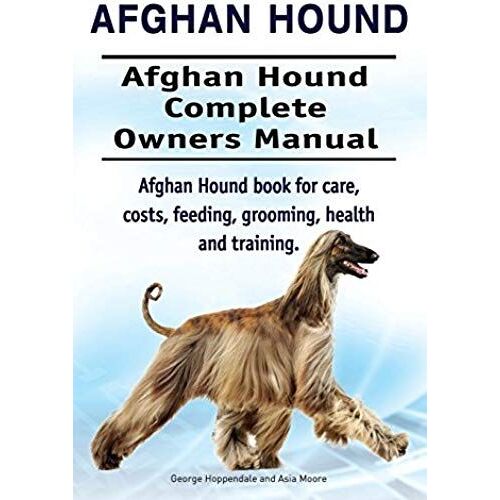 Afghan Hound. Afghan Hound Complete Owners Manual. Afghan Hound Book For Care, Costs, Feeding, Grooming, Health And Training.
