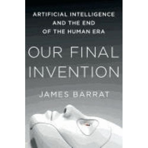 Our Final Invention: Artificial Intelligence And The End Of The Human Era