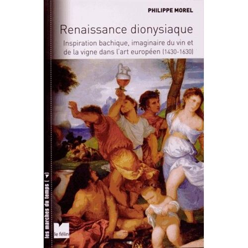 Renaissance Dionysiaque - Inspiration Bachique, Imaginaire Du Vin Et De La Vigne Dans L'art Européen (1430-1630)