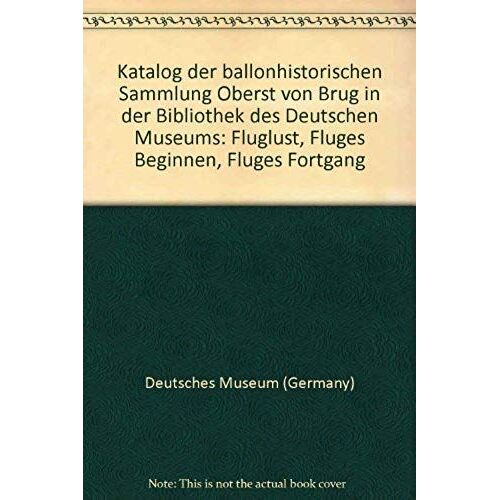 Katalog Der Ballonhistorischen Sammlung Oberst Von Brug In Der Bibliothek Des Deutschen Museums: Fluglust, Fluges Beginnen, Fluges Fortgang (German Edition)