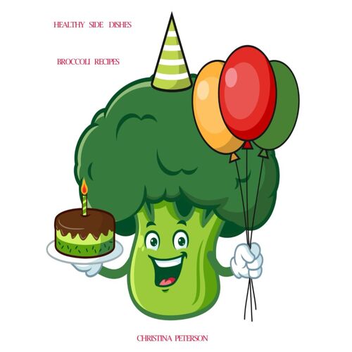 Healthy Side Dishes: Broccoli: 62 Recipes, Vegetable Information, Casseroles, Soups, Salads, Dips, Appetizers, Quiches, Drink, Smoothie, Grilled Veggie