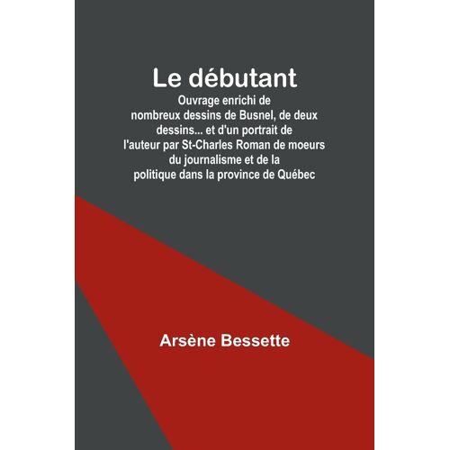 Le Débutant; Ouvrage Enrichi De Nombreux Dessins De Busnel, De Deux Dessins... Et D'un Portrait De L'auteur Par St-Charles Roman De Moeurs Du Journalisme Et De La Politique Dans La Province De Québec
