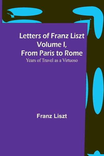 Letters Of Franz Liszt Volume I, From Paris To Rome