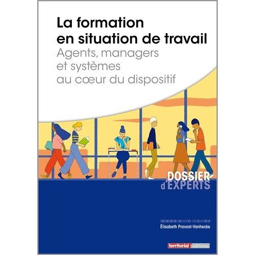 La Formation En Situation De Travail - Agents, Managers Et Systèmes Au Coeur Du Dispositif