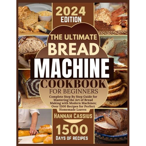 The Ultimate Bread Machine Cookbook For Beginners: Complete Step By Step Guide For Mastering The Art Of Bread Making With Modern Machines; Over 1500 Recipes For Perfect Homemade Loaves