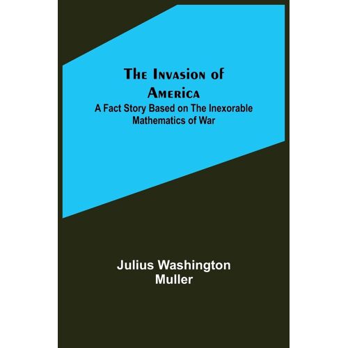 The Invasion Of America; A Fact Story Based On The Inexorable Mathematics Of War